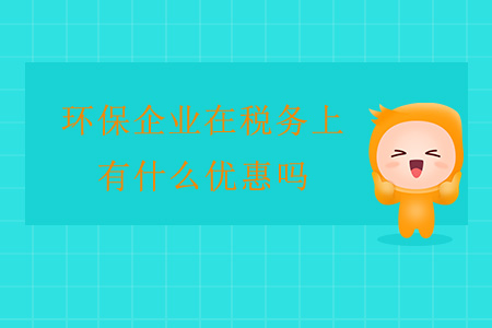 環(huán)保企業(yè)在稅務(wù)上有什么優(yōu)惠嗎？