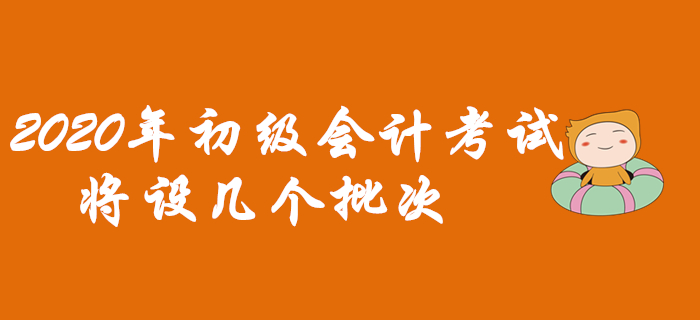 2020年初級(jí)會(huì)計(jì)考試將設(shè)幾個(gè)批次？早看早知道！
