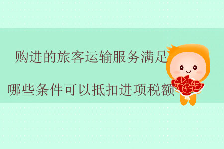 購(gòu)進(jìn)的旅客運(yùn)輸服務(wù)滿足哪些條件可以抵扣進(jìn)項(xiàng)稅額？