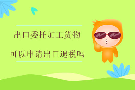 出口委托加工貨物可以申請(qǐng)出口退稅嗎？