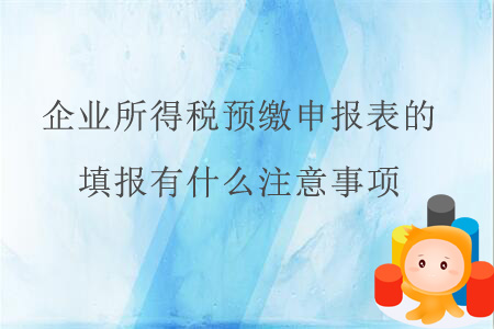 企業(yè)所得稅預(yù)繳申報表的填報有什么注意事項(xiàng)？