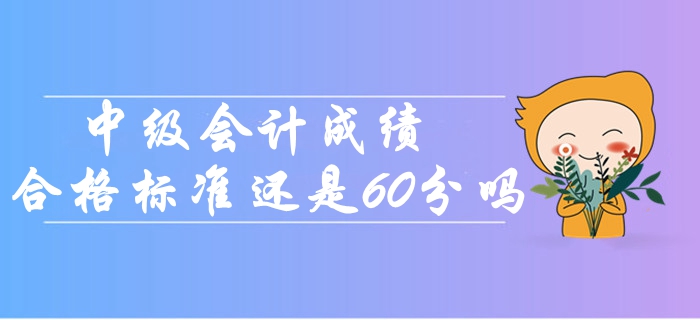 2019年中級會計成績合格標準還是60分嗎？