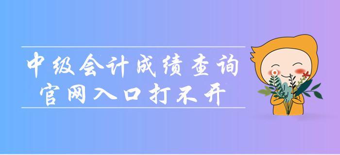 中級會計成績查詢官網(wǎng)入口打不開怎么辦？