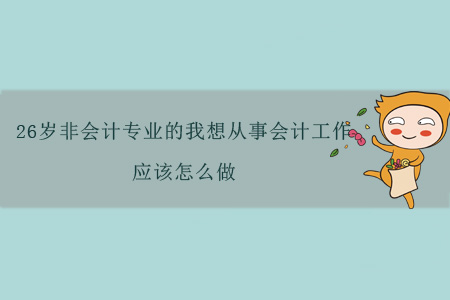 26歲非會計專業(yè)的我想從事會計工作，應(yīng)該怎么做？