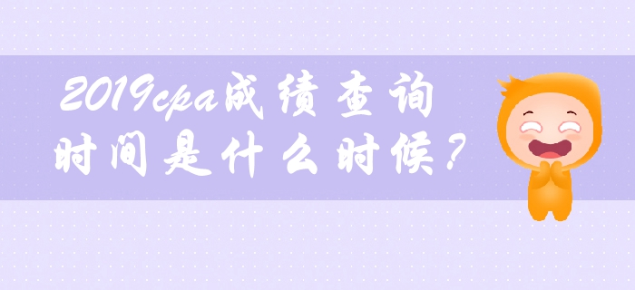 2019年cpa成績查詢時間是什么時候？