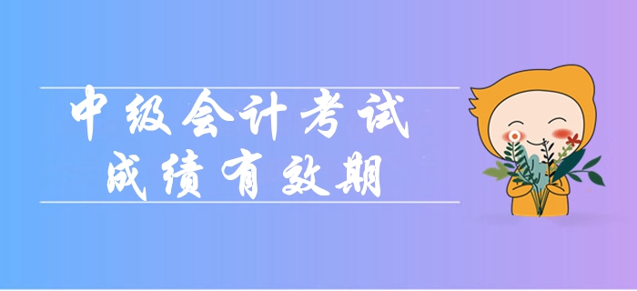 2019年中級(jí)會(huì)計(jì)職稱考試成績(jī)有效期是多久？