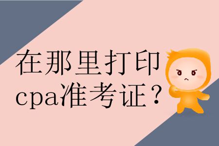 2019年在哪里打印準(zhǔn)考證cpa？