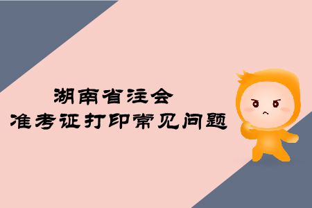 2019年湖南省注冊(cè)會(huì)計(jì)師準(zhǔn)考證打印常見(jiàn)問(wèn)題有哪些？