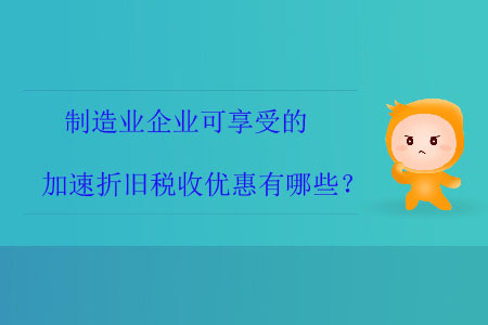 制造業(yè)企業(yè)可享受的加速折舊稅收優(yōu)惠有哪些？