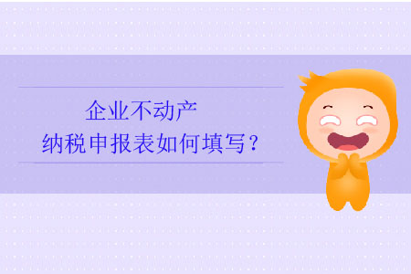 企業(yè)不動(dòng)產(chǎn)納稅申報(bào)表如何填寫(xiě)？