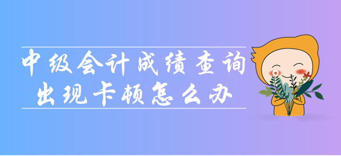 中級會計(jì)成績查詢時出現(xiàn)卡頓怎么辦？