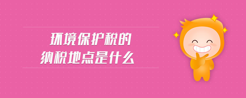 環(huán)境保護(hù)稅的納稅地點是什么