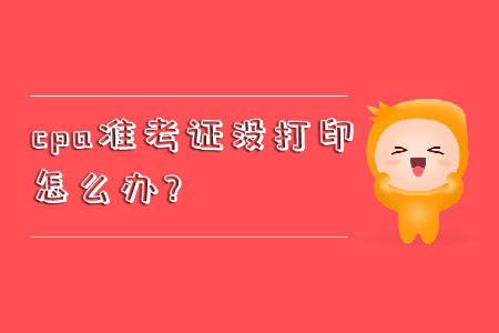 cpa準考證沒打印怎么辦？