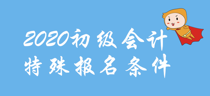 2020年初級(jí)會(huì)計(jì)報(bào)名特殊條件整理，這些地區(qū)不一樣！