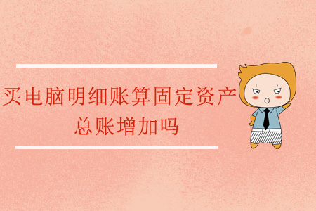 買電腦明細賬算固定資產(chǎn)，總賬增加嗎？