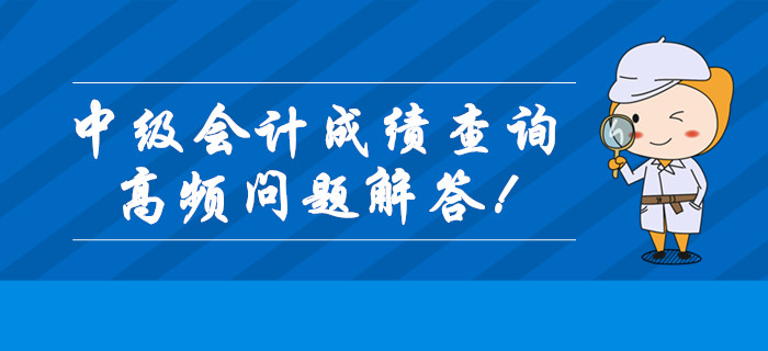 2019年中級會計職稱成績查詢高頻問題全解答！查分必看！