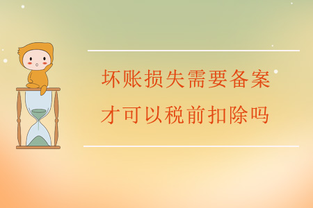 壞賬損失需要備案才可以稅前扣除嗎？