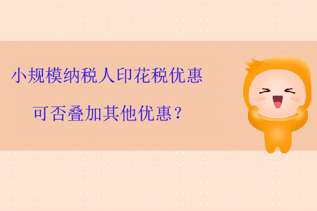 小規(guī)模納稅人印花稅優(yōu)惠可否疊加其他優(yōu)惠？