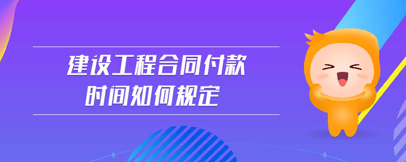 建設(shè)工程合同付款時(shí)間如何規(guī)定