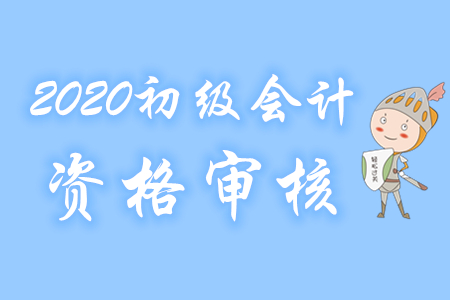 上海2020年初級會計報名資格審核方式為考后審核
