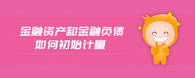 金融資產(chǎn)和金融負債如何初始計量