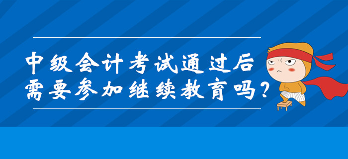 中級會計(jì)考試通過后需要參加繼續(xù)教育嗎？