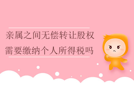 親屬之間無償轉(zhuǎn)讓股權(quán)需要繳納個人所得稅嗎？