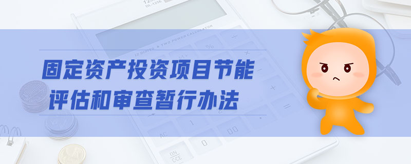 固定資產(chǎn)投資項(xiàng)目節(jié)能評估和審查暫行辦法