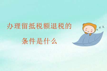 辦理留抵稅額退稅的條件是什么？