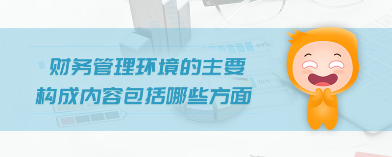 財(cái)務(wù)管理環(huán)境的主要構(gòu)成內(nèi)容包括哪些方面