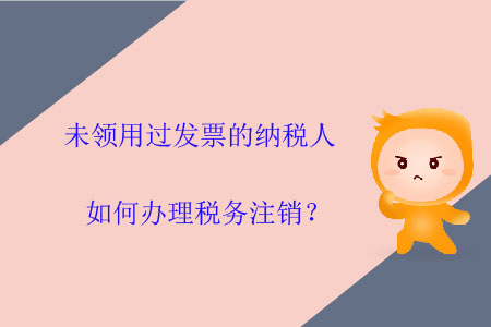 未領(lǐng)用過發(fā)票的納稅人如何辦理稅務(wù)注銷？