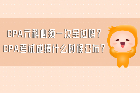 CPA六科必須一次全過嗎？CPA考試成績什么時候公布？