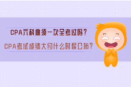CPA六科必須一次全考過嗎？CPA考試成績大約什么時候公布？