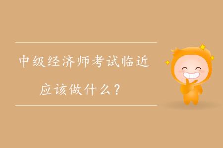 中級經(jīng)濟師考試臨近，應該做什么？
