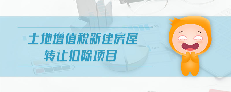 土地增值稅新建房屋轉(zhuǎn)讓扣除項目