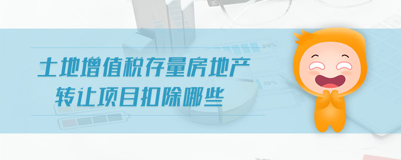 土地增值稅存量房地產(chǎn)轉(zhuǎn)讓項目扣除哪些