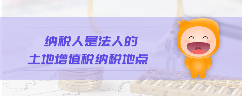 納稅人是法人的土地增值稅納稅地點