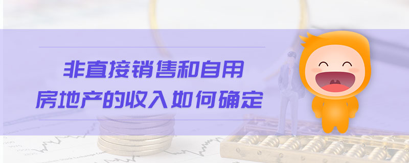 非直接銷售和自用房地產(chǎn)的收入如何確定