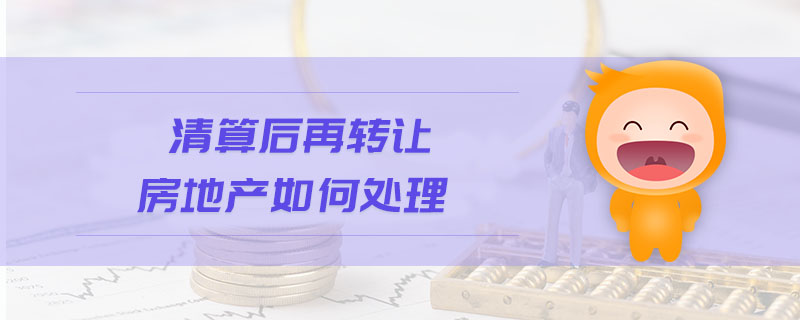 清算后再轉(zhuǎn)讓房地產(chǎn)如何處理