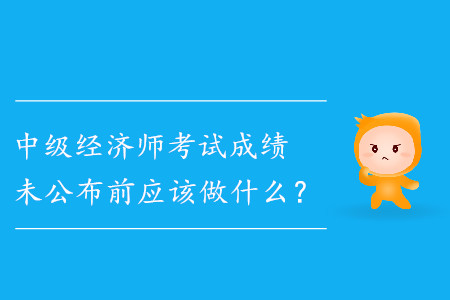 中級(jí)經(jīng)濟(jì)師成績(jī)未公布前應(yīng)該做什么？