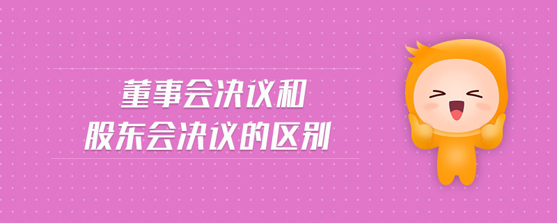 董事會決議和股東會決議的區(qū)別