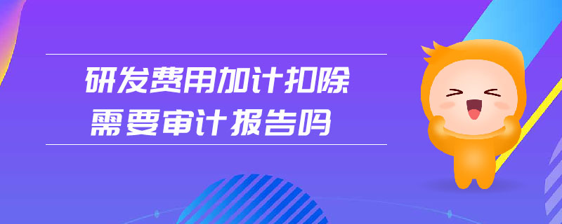 研發(fā)費(fèi)用加計扣除需要審計報告嗎