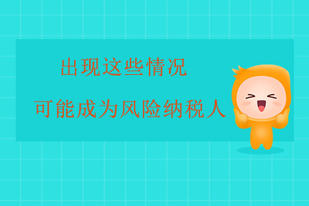 出現(xiàn)這些情況，企業(yè)很可能成為風(fēng)險(xiǎn)納稅人