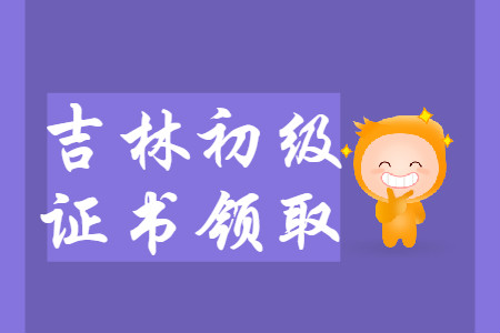 吉林省2019年初級(jí)會(huì)計(jì)師證書(shū)領(lǐng)取匯總