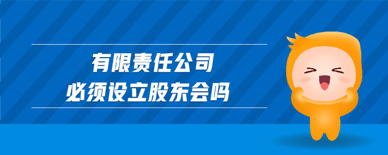 有限責(zé)任公司必須設(shè)立股東會嗎