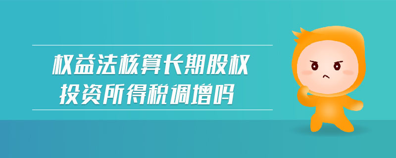 權(quán)益法核算長期股權(quán)投資所得稅調(diào)增嗎