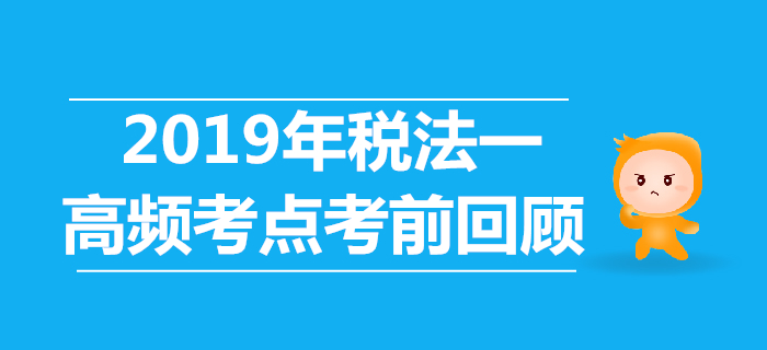 2019年稅務(wù)師《稅法一》高頻考點考前回顧