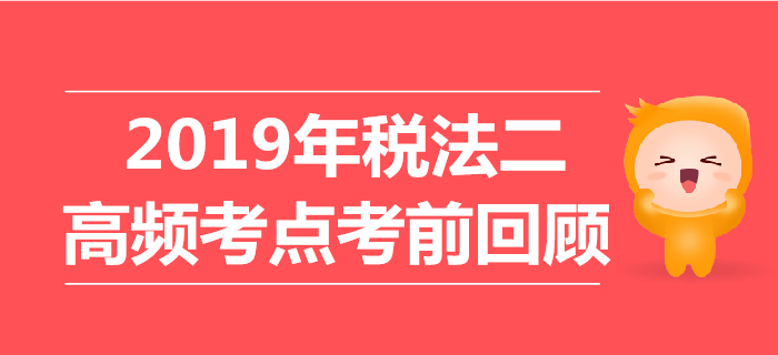 2019年稅務(wù)師《稅法二》高頻考點(diǎn)考前回顧