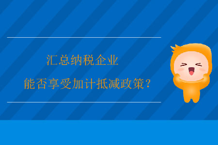 匯總納稅企業(yè)能否享受加計(jì)抵減政策？