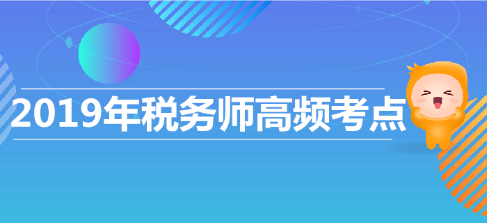 高效復習，高效沖刺！2019年稅務師高頻考點匯總